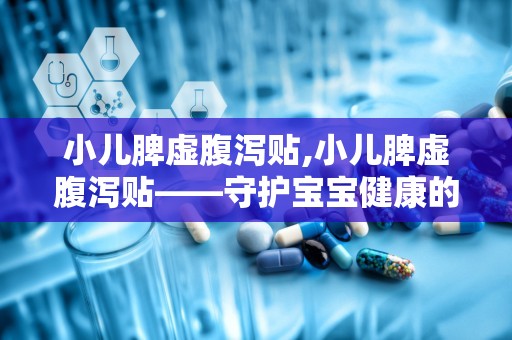 小儿脾虚腹泻贴,小儿脾虚腹泻贴——守护宝宝健康的守护神