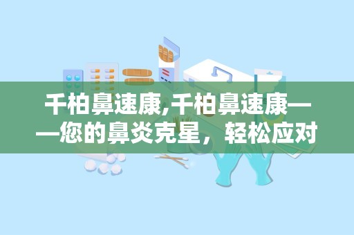 千柏鼻速康,千柏鼻速康——您的鼻炎克星，轻松应对鼻部不适