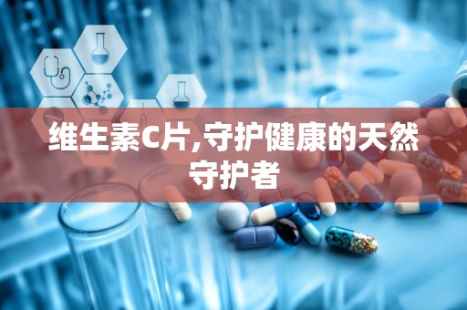 维生素C片,守护健康的天然守护者