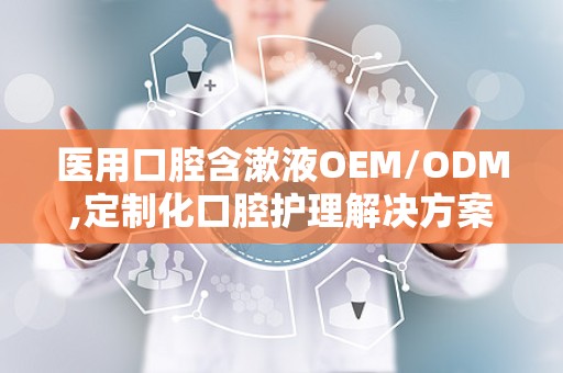 医用口腔含漱液OEM/ODM,定制化口腔护理解决方案