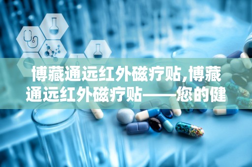 博藏通远红外磁疗贴,博藏通远红外磁疗贴——您的健康守护者