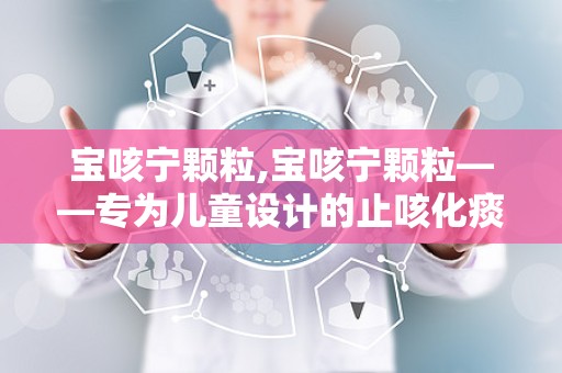 宝咳宁颗粒,宝咳宁颗粒——专为儿童设计的止咳化痰良药