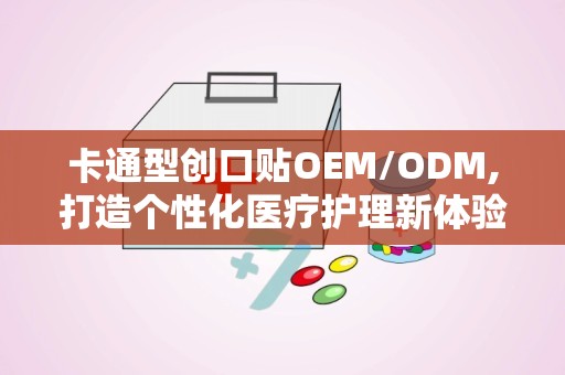 卡通型创口贴OEM/ODM,打造个性化医疗护理新体验