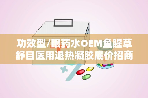 功效型/眼药水OEM鱼腥草舒目医用退热凝胶底价招商