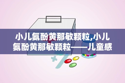 小儿氨酚黄那敏颗粒,小儿氨酚黄那敏颗粒——儿童感冒的常见用药解析