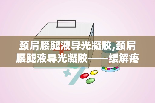 颈肩腰腿液导光凝胶,颈肩腰腿液导光凝胶——缓解疼痛，焕发活力