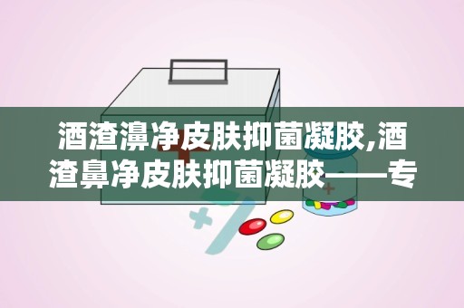 酒渣濞净皮肤抑菌凝胶,酒渣鼻净皮肤抑菌凝胶——专业呵护，还您健康肌肤