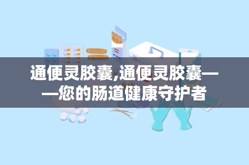 通便灵胶囊,通便灵胶囊——您的肠道健康守护者