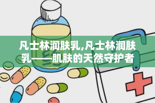 凡士林润肤乳,凡士林润肤乳——肌肤的天然守护者