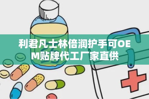 利君凡士林倍润护手可OEM贴牌代工厂家直供