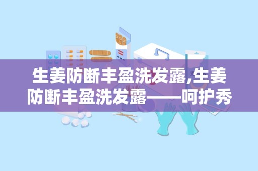 生姜防断丰盈洗发露,生姜防断丰盈洗发露——呵护秀发，焕发活力