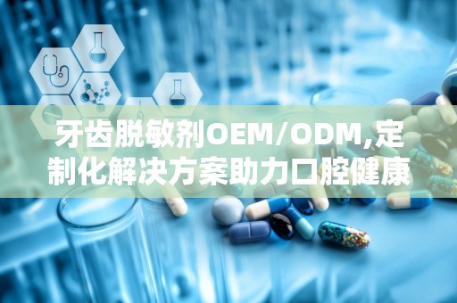 牙齿脱敏剂OEM/ODM,定制化解决方案助力口腔健康