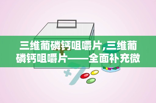 三维葡磷钙咀嚼片,三维葡磷钙咀嚼片——全面补充微量元素，守护全家健康