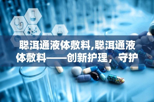 聪洱通液体敷料,聪洱通液体敷料——创新护理，守护健康