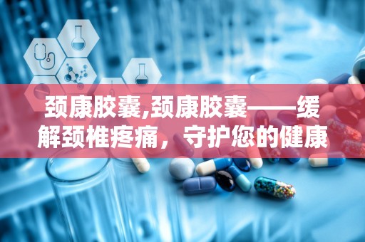 颈康胶囊,颈康胶囊——缓解颈椎疼痛，守护您的健康