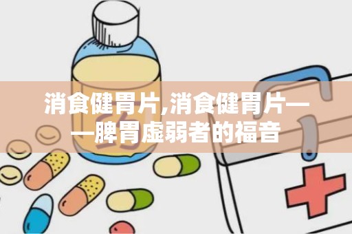 消食健胃片,消食健胃片——脾胃虚弱者的福音