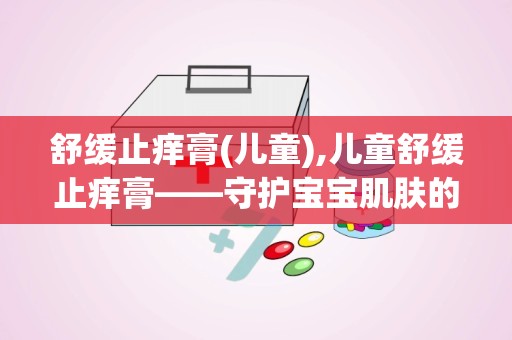 舒缓止痒膏(儿童),儿童舒缓止痒膏——守护宝宝肌肤的贴心守护者