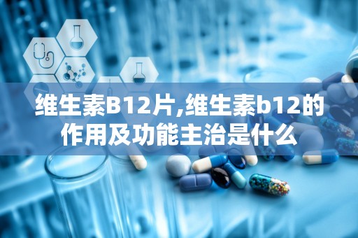 维生素B12片,维生素b12的作用及功能主治是什么