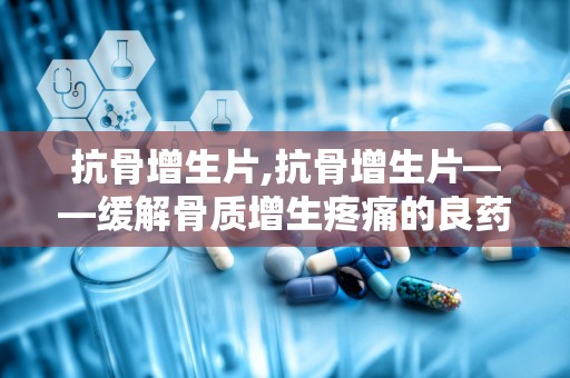 抗骨增生片,抗骨增生片——缓解骨质增生疼痛的良药