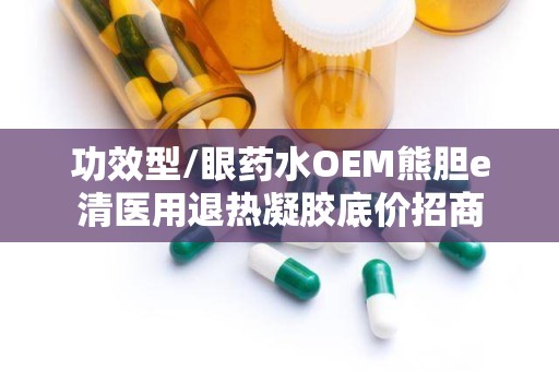 功效型/眼药水OEM熊胆e清医用退热凝胶底价招商