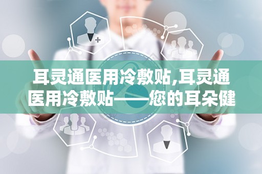 耳灵通医用冷敷贴,耳灵通医用冷敷贴——您的耳朵健康守护者