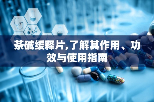 茶碱缓释片,了解其作用、功效与使用指南