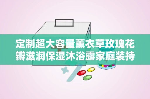 定制超大容量薰衣草玫瑰花瓣滋润保湿沐浴露家庭装持久