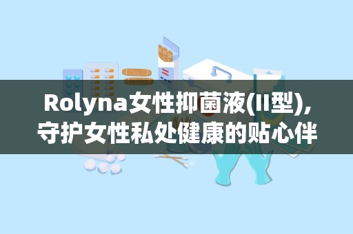 Rolyna女性抑菌液(II型),守护女性私处健康的贴心伴侣