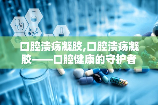 口腔溃疡凝胶,口腔溃疡凝胶——口腔健康的守护者