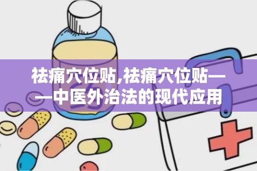 祛痛穴位贴,祛痛穴位贴——中医外治法的现代应用