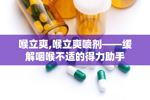 喉立爽,喉立爽喷剂——缓解咽喉不适的得力助手