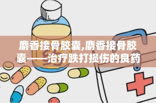 麝香接骨胶囊,麝香接骨胶囊——治疗跌打损伤的良药