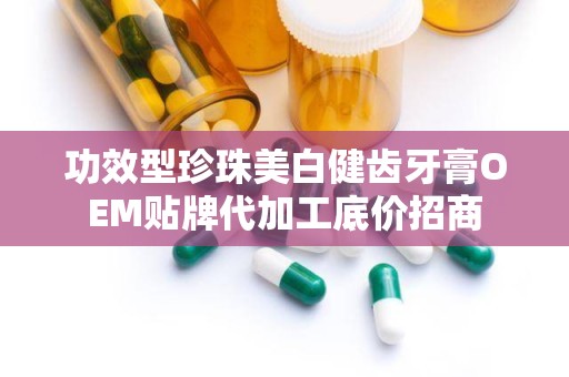 功效型珍珠美白健齿牙膏OEM贴牌代加工底价招商