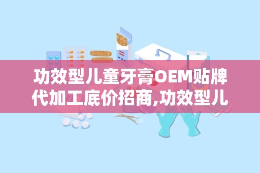 功效型儿童牙膏OEM贴牌代加工底价招商,功效型儿童牙膏OEM贴牌代加工，开启您的创业新篇章