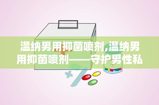 温纳男用抑菌喷剂,温纳男用抑菌喷剂——守护男性私密健康的新选择