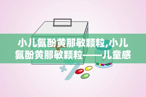 小儿氨酚黄那敏颗粒,小儿氨酚黄那敏颗粒——儿童感冒的常见用药解析