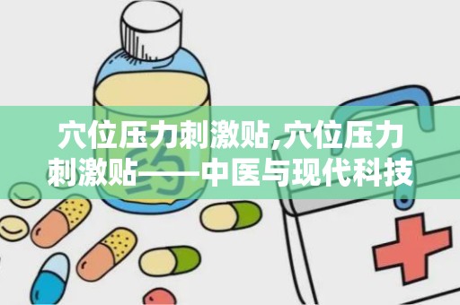 穴位压力刺激贴,穴位压力刺激贴——中医与现代科技的完美结合