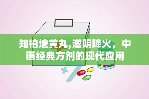 知柏地黄丸,滋阴降火，中医经典方剂的现代应用