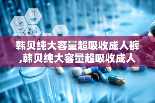 韩贝纯大容量超吸收成人裤,韩贝纯大容量超吸收成人裤——贴心守护，让您无忧生活