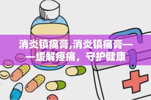 消炎镇痛膏,消炎镇痛膏——缓解疼痛，守护健康