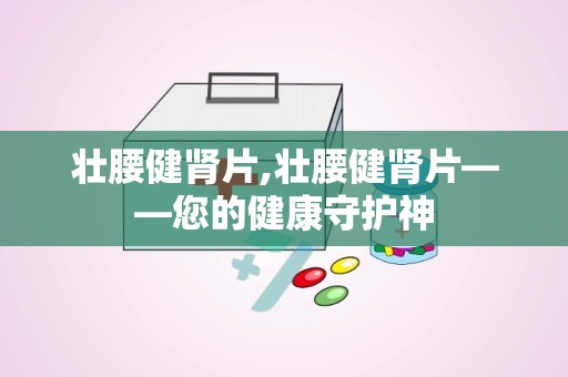 壮腰健肾片,壮腰健肾片——您的健康守护神