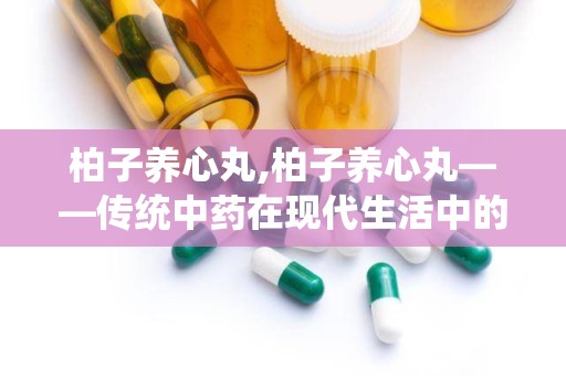 柏子养心丸,柏子养心丸——传统中药在现代生活中的应用与功效