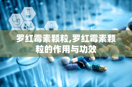 罗红霉素颗粒,罗红霉素颗粒的作用与功效