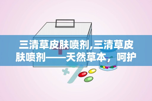 三清草皮肤喷剂,三清草皮肤喷剂——天然草本，呵护您的肌肤健康