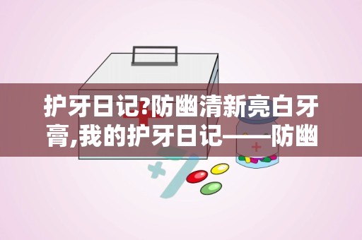 护牙日记?防幽清新亮白牙膏,我的护牙日记——防幽清新亮白牙膏的神奇之旅