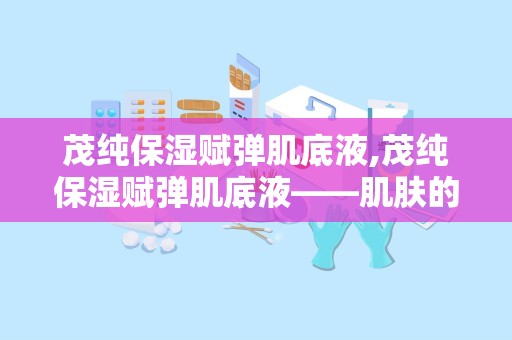 茂纯保湿赋弹肌底液,茂纯保湿赋弹肌底液——肌肤的深层滋养守护者