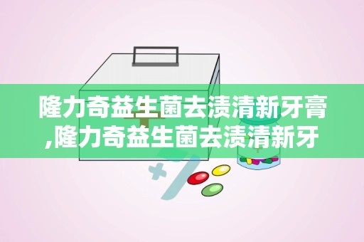 隆力奇益生菌去渍清新牙膏,隆力奇益生菌去渍清新牙膏——口腔护理新选择