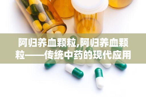 阿归养血颗粒,阿归养血颗粒——传统中药的现代应用