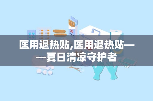 医用退热贴,医用退热贴——夏日清凉守护者