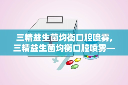 三精益生菌均衡口腔喷雾,三精益生菌均衡口腔喷雾——守护您的口腔健康新选择